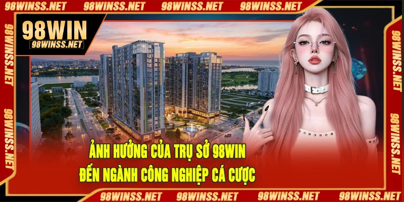 Ảnh Hưởng Của Trụ Sở 98Win Đến Ngành Công Nghiệp Cá Cược